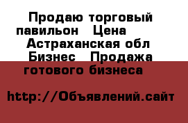 Продаю торговый павильон › Цена ­ 500 - Астраханская обл. Бизнес » Продажа готового бизнеса   